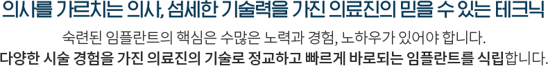 섬세한 기술력을 가진 의료진의 믿을 수 있는 테크닉 숙련된 임플란트의 핵심은 수많은 노력과 경험, 노하우가 있어야 합니다 다양한 시술 경험을 가진 의료진이 최적의 테크닉으로 정교하고 빠르게 바로임플란트를 식립합니다