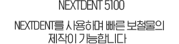 NEXTDENT 5100 세계 최고 소재 중 하나인 NEXTDENT를 사용하며 빠른 보철물의 제작이 가능합니다