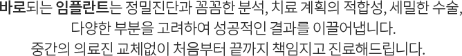 바로임플란트는 정밀진단과 정확한 분석, 치료 계획의 적합성, 수술의 정확성,  다양한 부분을 고려하여 성공적인 결과를 이끌어냅니다 중간의 의료진 교체없이 처음부터 끝까지 책임지고 진료해드립니다   